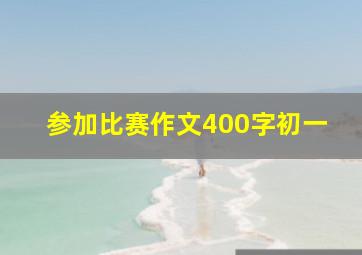 参加比赛作文400字初一