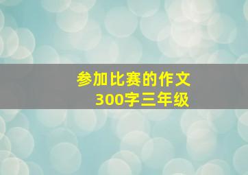 参加比赛的作文300字三年级