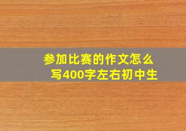 参加比赛的作文怎么写400字左右初中生