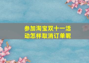 参加淘宝双十一活动怎样取消订单呢