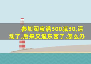 参加淘宝满300减30,活动了,后来又退东西了,怎么办