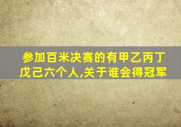 参加百米决赛的有甲乙丙丁戊己六个人,关于谁会得冠军