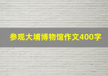 参观大埔博物馆作文400字