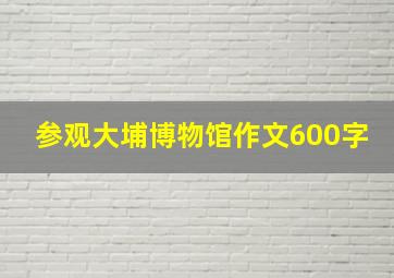 参观大埔博物馆作文600字