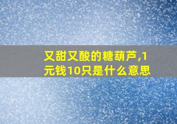 又甜又酸的糖葫芦,1元钱10只是什么意思