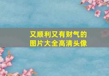 又顺利又有财气的图片大全高清头像