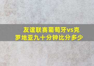 友谊联赛葡萄牙vs克罗地亚九十分钟比分多少