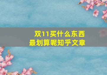 双11买什么东西最划算呢知乎文章