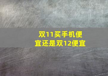 双11买手机便宜还是双12便宜