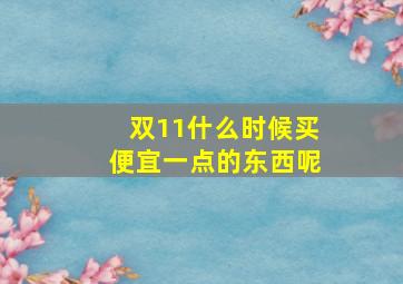 双11什么时候买便宜一点的东西呢