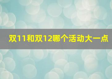 双11和双12哪个活动大一点