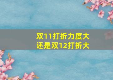 双11打折力度大还是双12打折大