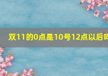 双11的0点是10号12点以后吗