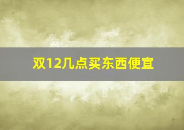 双12几点买东西便宜