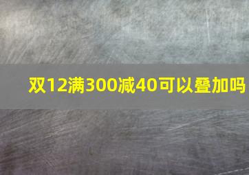 双12满300减40可以叠加吗