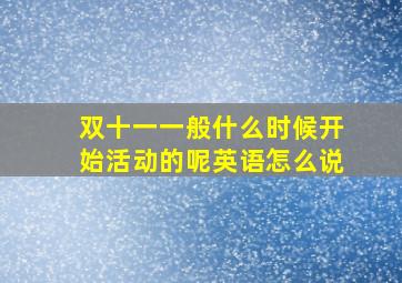 双十一一般什么时候开始活动的呢英语怎么说