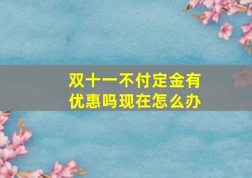 双十一不付定金有优惠吗现在怎么办