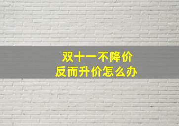 双十一不降价反而升价怎么办