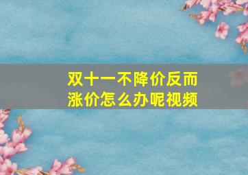 双十一不降价反而涨价怎么办呢视频