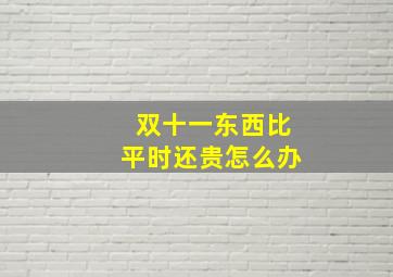 双十一东西比平时还贵怎么办