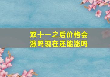 双十一之后价格会涨吗现在还能涨吗