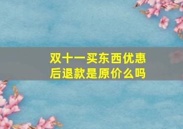 双十一买东西优惠后退款是原价么吗