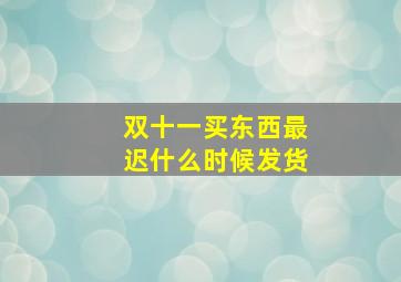 双十一买东西最迟什么时候发货