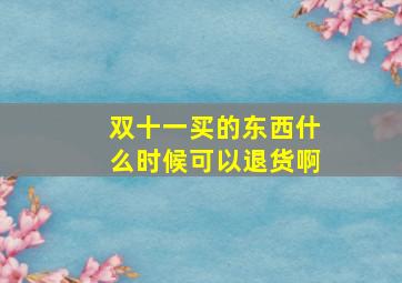 双十一买的东西什么时候可以退货啊