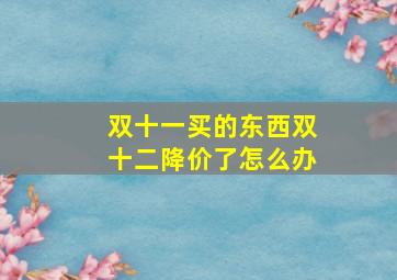 双十一买的东西双十二降价了怎么办