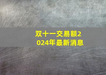 双十一交易额2024年最新消息