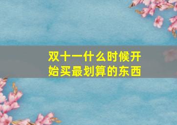 双十一什么时候开始买最划算的东西