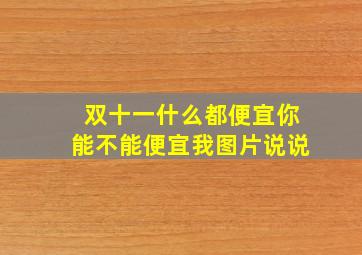 双十一什么都便宜你能不能便宜我图片说说