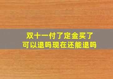 双十一付了定金买了可以退吗现在还能退吗