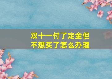 双十一付了定金但不想买了怎么办理