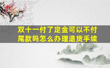 双十一付了定金可以不付尾款吗怎么办理退货手续