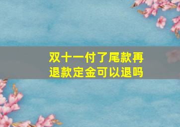 双十一付了尾款再退款定金可以退吗