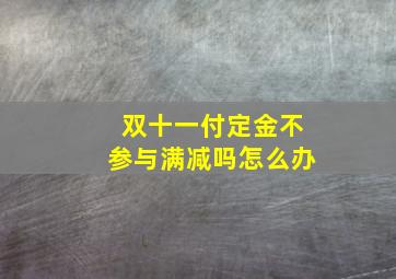 双十一付定金不参与满减吗怎么办