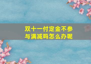 双十一付定金不参与满减吗怎么办呢