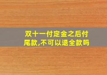 双十一付定金之后付尾款,不可以退全款吗