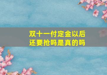 双十一付定金以后还要抢吗是真的吗