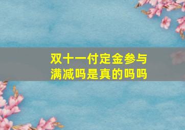 双十一付定金参与满减吗是真的吗吗