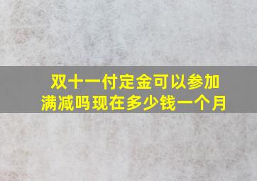 双十一付定金可以参加满减吗现在多少钱一个月