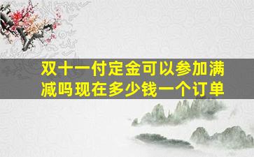 双十一付定金可以参加满减吗现在多少钱一个订单