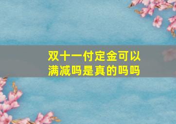 双十一付定金可以满减吗是真的吗吗