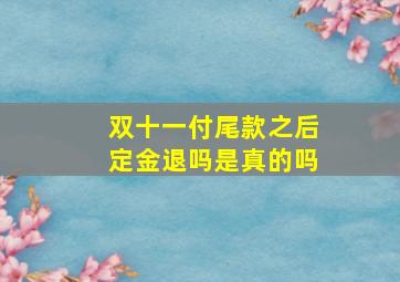 双十一付尾款之后定金退吗是真的吗