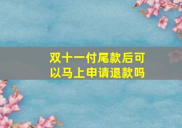 双十一付尾款后可以马上申请退款吗