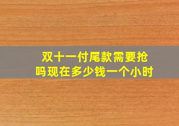 双十一付尾款需要抢吗现在多少钱一个小时