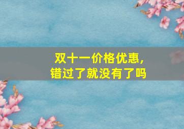 双十一价格优惠,错过了就没有了吗