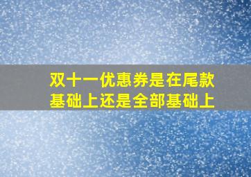 双十一优惠券是在尾款基础上还是全部基础上