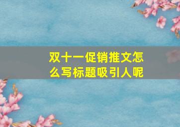 双十一促销推文怎么写标题吸引人呢